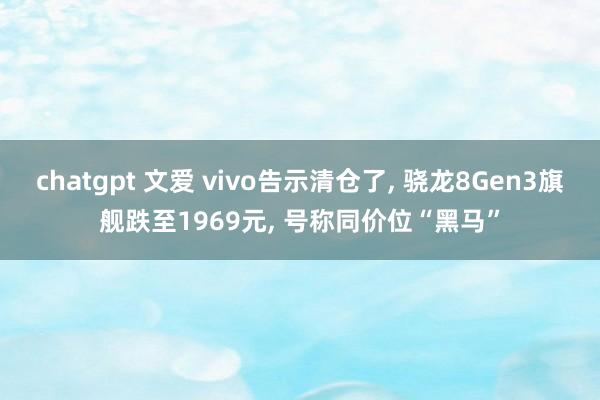 chatgpt 文爱 vivo告示清仓了， 骁龙8Gen3旗舰跌至1969元， 号称同价位“黑马”