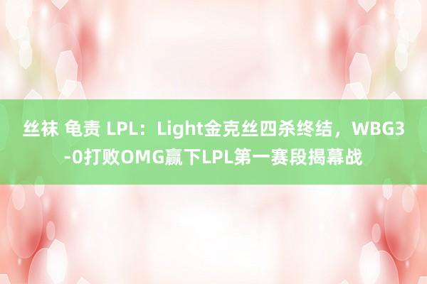 丝袜 龟责 LPL：Light金克丝四杀终结，WBG3-0打败OMG赢下LPL第一赛段揭幕战