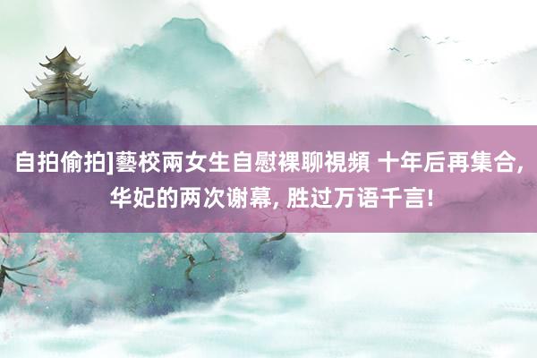 自拍偷拍]藝校兩女生自慰裸聊視頻 十年后再集合， 华妃的两次谢幕， 胜过万语千言!