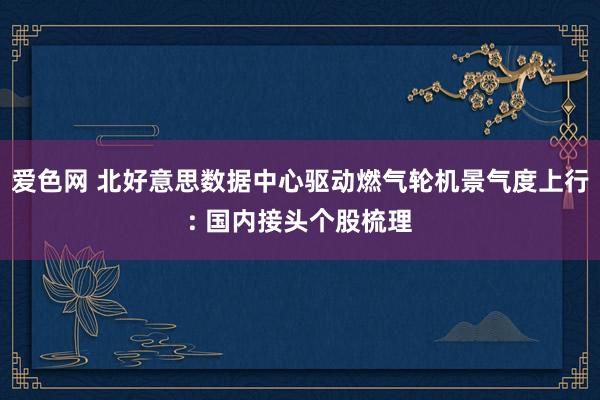 爱色网 北好意思数据中心驱动燃气轮机景气度上行: 国内接头个股梳理