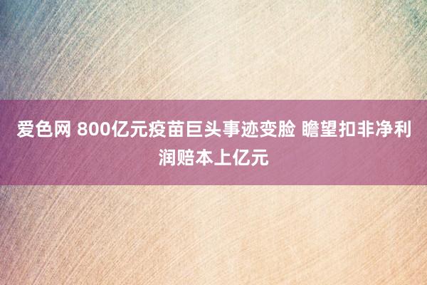 爱色网 800亿元疫苗巨头事迹变脸 瞻望扣非净利润赔本上亿元