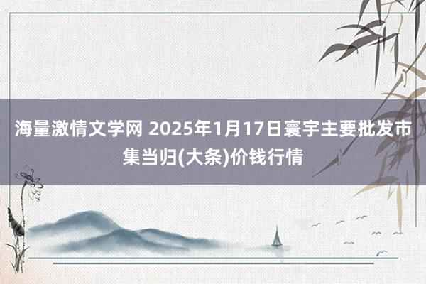 海量激情文学网 2025年1月17日寰宇主要批发市集当归(大条)价钱行情