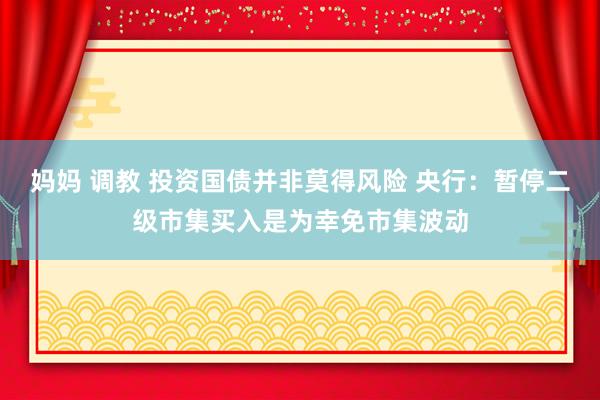 妈妈 调教 投资国债并非莫得风险 央行：暂停二级市集买入是为幸免市集波动
