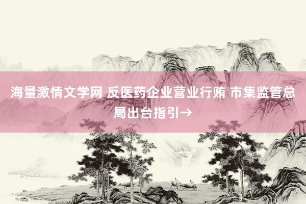 海量激情文学网 反医药企业营业行贿 市集监管总局出台指引→