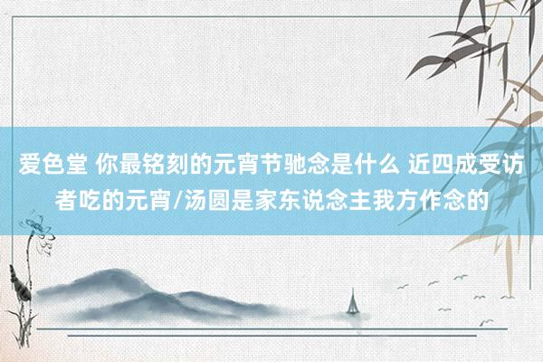 爱色堂 你最铭刻的元宵节驰念是什么 近四成受访者吃的元宵/汤圆是家东说念主我方作念的