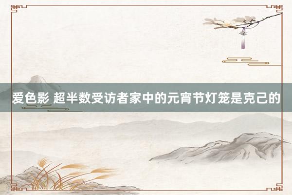 爱色影 超半数受访者家中的元宵节灯笼是克己的