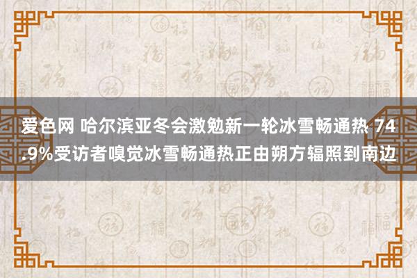 爱色网 哈尔滨亚冬会激勉新一轮冰雪畅通热 74.9%受访者嗅觉冰雪畅通热正由朔方辐照到南边