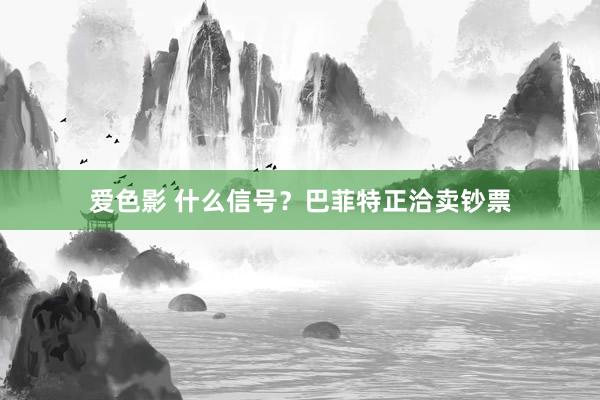 爱色影 什么信号？巴菲特正洽卖钞票