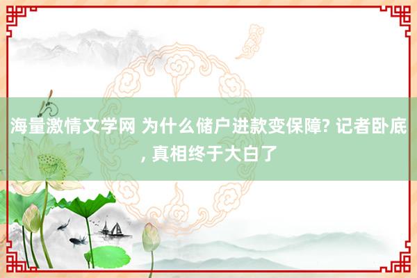 海量激情文学网 为什么储户进款变保障? 记者卧底， 真相终于大白了