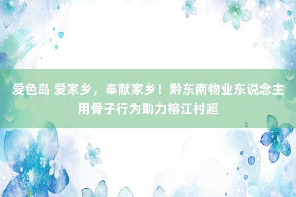 爱色岛 爱家乡，奉献家乡！黔东南物业东说念主用骨子行为助力榕江村超