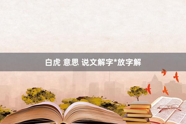 白虎 意思 说文解字*放字解