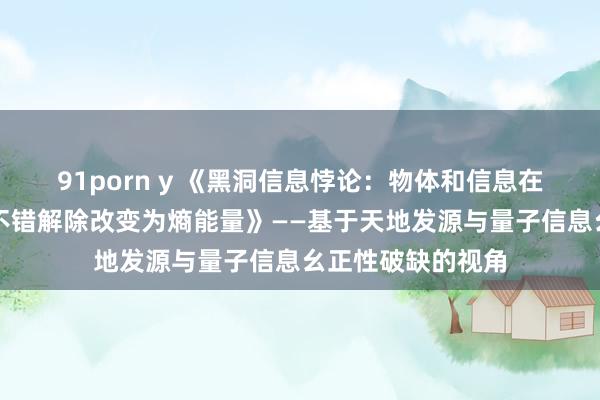91porn y 《黑洞信息悖论：物体和信息在黑洞强引力场中不错解除改变为熵能量》——基于天地发源与量子信息幺正性破缺的视角