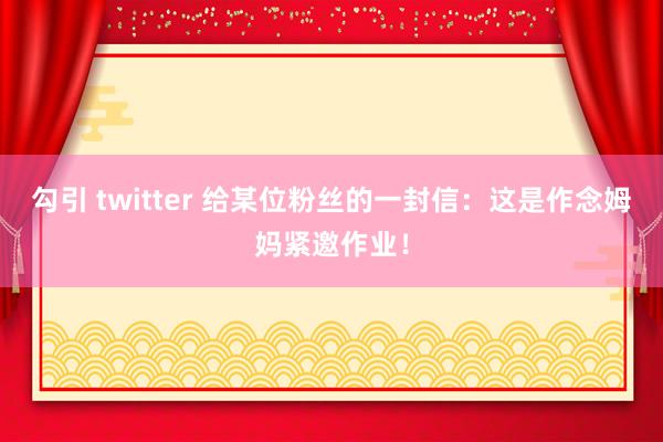 勾引 twitter 给某位粉丝的一封信：这是作念姆妈紧邀作业！