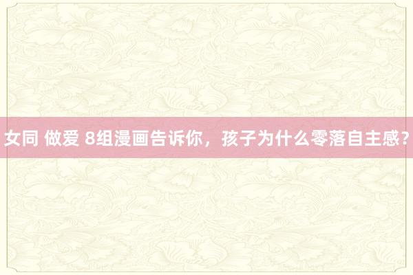 女同 做爱 8组漫画告诉你，孩子为什么零落自主感？