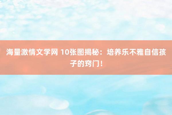 海量激情文学网 10张图揭秘：培养乐不雅自信孩子的窍门！