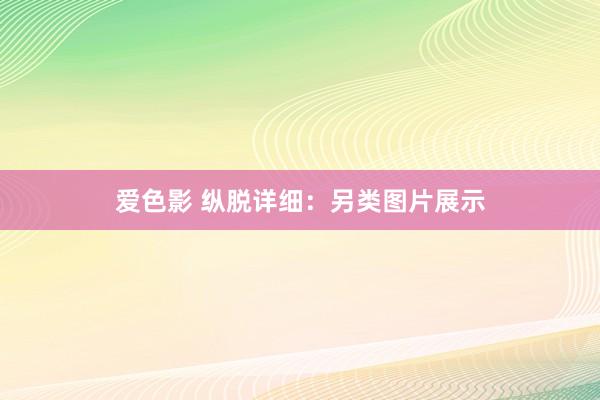 爱色影 纵脱详细：另类图片展示