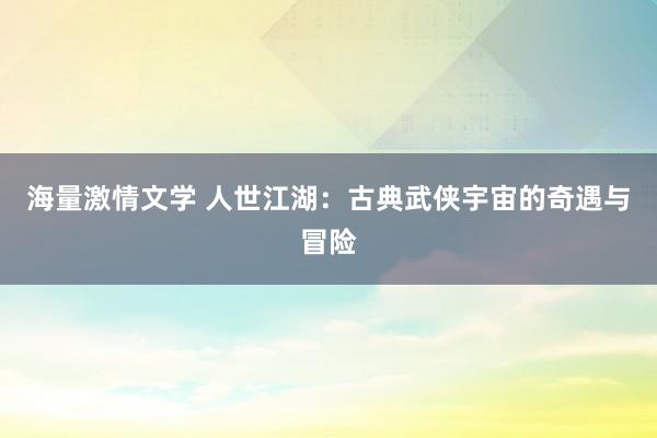 海量激情文学 人世江湖：古典武侠宇宙的奇遇与冒险