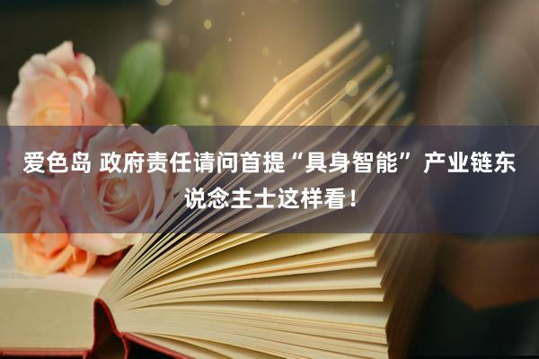 爱色岛 政府责任请问首提“具身智能” 产业链东说念主士这样看！