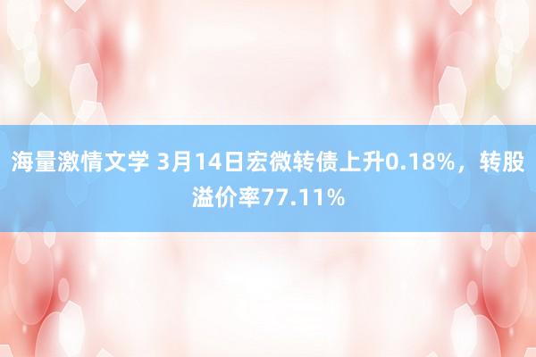 海量激情文学 3月14日宏微转债上升0.18%，转股溢价率77.11%