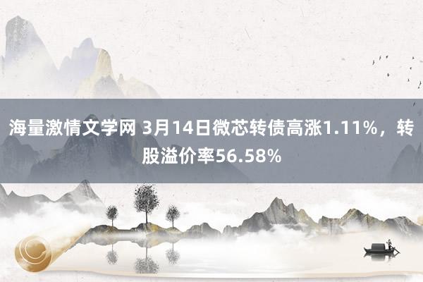 海量激情文学网 3月14日微芯转债高涨1.11%，转股溢价率56.58%