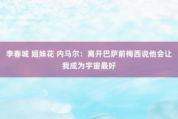 李春城 姐妹花 内马尔：离开巴萨前梅西说他会让我成为宇宙最好