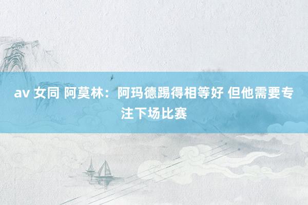 av 女同 阿莫林：阿玛德踢得相等好 但他需要专注下场比赛