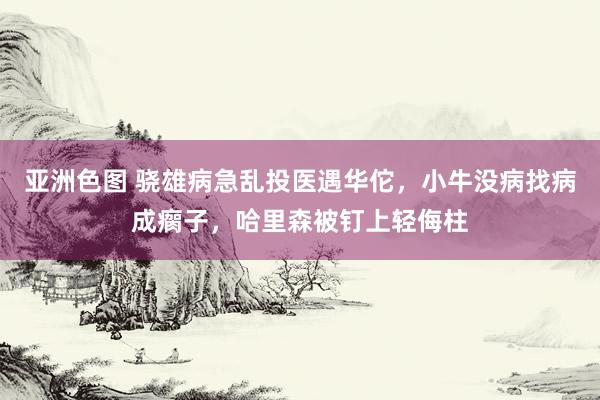 亚洲色图 骁雄病急乱投医遇华佗，小牛没病找病成瘸子，哈里森被钉上轻侮柱