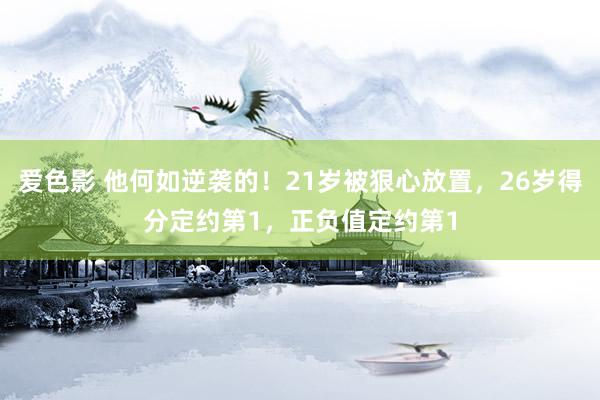 爱色影 他何如逆袭的！21岁被狠心放置，26岁得分定约第1，正负值定约第1