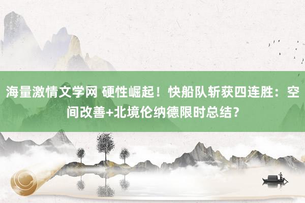 海量激情文学网 硬性崛起！快船队斩获四连胜：空间改善+北境伦纳德限时总结？