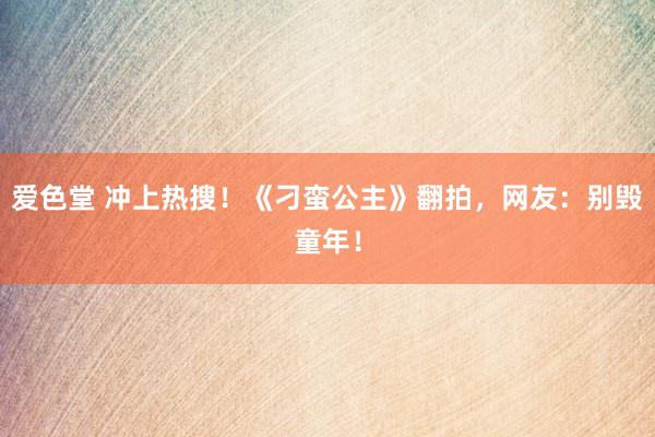 爱色堂 冲上热搜！《刁蛮公主》翻拍，网友：别毁童年！