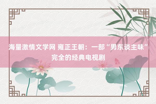 海量激情文学网 雍正王朝：一部“男东谈主味”完全的经典电视剧