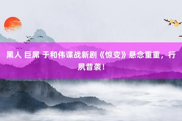 黑人 巨屌 于和伟谍战新剧《惊变》悬念重重，行夙昔袭！