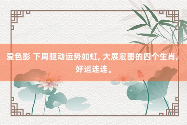 爱色影 下周驱动运势如虹， 大展宏图的四个生肖， 好运连连。