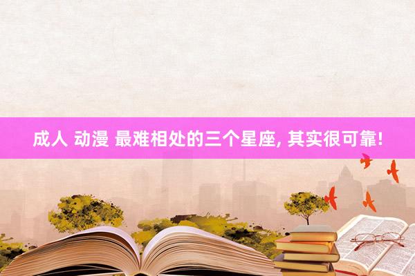 成人 动漫 最难相处的三个星座， 其实很可靠!