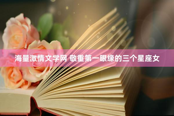 海量激情文学网 敬重第一眼缘的三个星座女