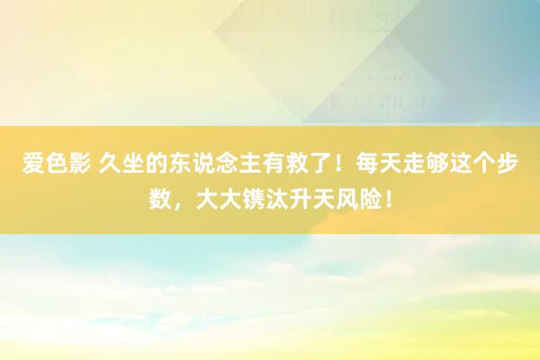 爱色影 久坐的东说念主有救了！每天走够这个步数，大大镌汰升天风险！