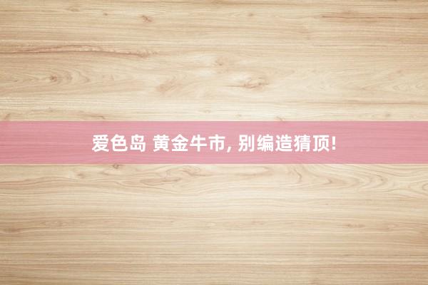 爱色岛 黄金牛市， 别编造猜顶!