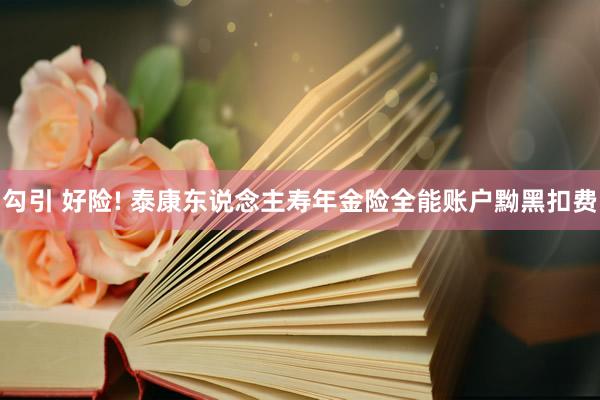 勾引 好险! 泰康东说念主寿年金险全能账户黝黑扣费