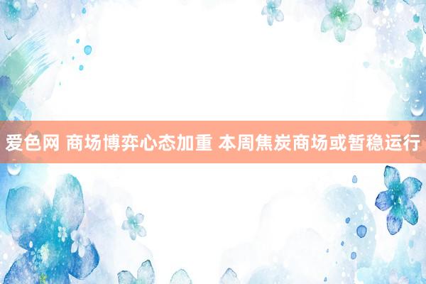 爱色网 商场博弈心态加重 本周焦炭商场或暂稳运行
