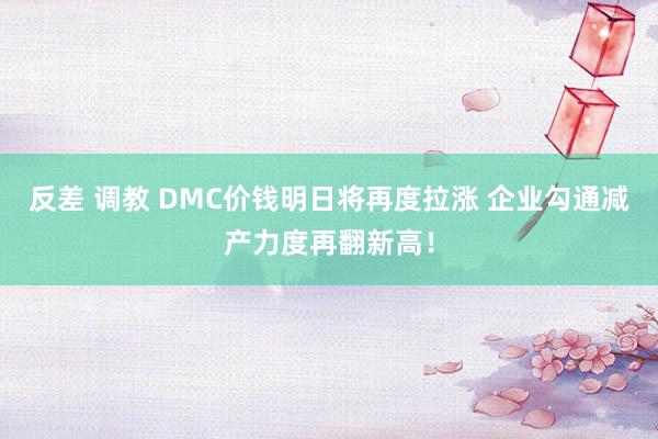 反差 调教 DMC价钱明日将再度拉涨 企业勾通减产力度再翻新高！