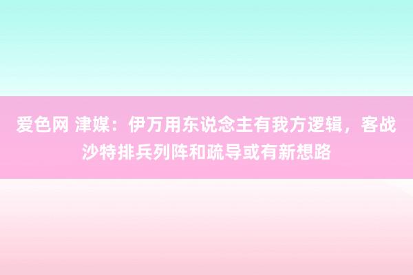 爱色网 津媒：伊万用东说念主有我方逻辑，客战沙特排兵列阵和疏导或有新想路