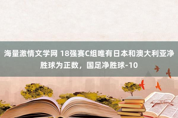 海量激情文学网 18强赛C组唯有日本和澳大利亚净胜球为正数，国足净胜球-10