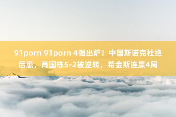 91porn 91porn 4强出炉！中国斯诺克杜绝后患，肖国栋5-2被逆转，希金斯连赢4局