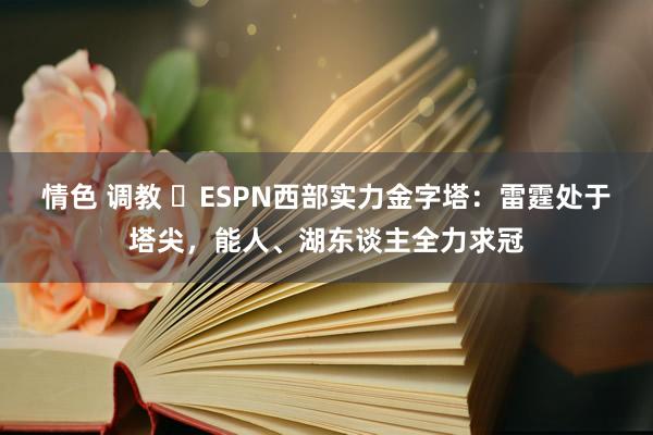 情色 调教 ⭐ESPN西部实力金字塔：雷霆处于塔尖，能人、湖东谈主全力求冠