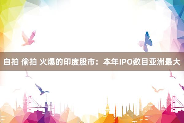 自拍 偷拍 火爆的印度股市：本年IPO数目亚洲最大