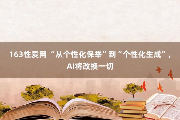 163性爱网 “从个性化保举”到“个性化生成”，AI将改换一切