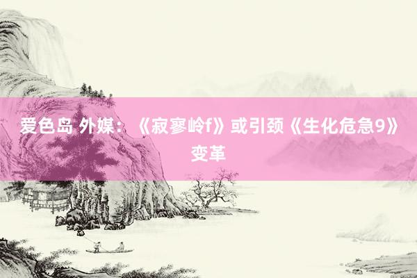 爱色岛 外媒：《寂寥岭f》或引颈《生化危急9》变革