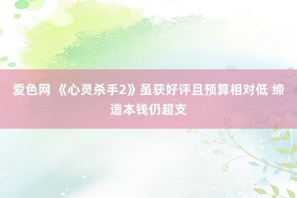 爱色网 《心灵杀手2》虽获好评且预算相对低 缔造本钱仍超支