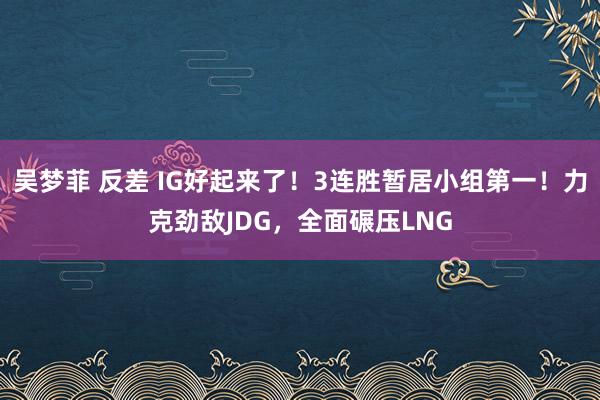吴梦菲 反差 IG好起来了！3连胜暂居小组第一！力克劲敌JDG，全面碾压LNG