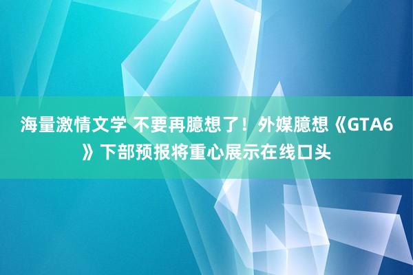 海量激情文学 不要再臆想了！外媒臆想《GTA6》下部预报将重心展示在线口头